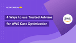 4 Ways to Use Trusted Advisor for AWS Cost Optimization