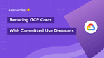 Committed Use Discounts (CUDs): Saving Smartly on GCP