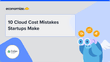 10 Cloud Cost Mistakes Startups Make