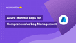 Azure Monitor Logs for Comprehensive Log Management