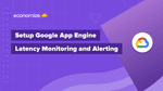 Setup Google App Engine Latency Monitoring and Alerting
