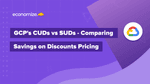 GCP’s CUDs vs SUDs – Comparing Savings on Discounts Pricing