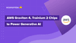 AWS Graviton 4, Trainium 2 Chips to Power Generative AI