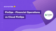 FinOps – Financial Operations vs Cloud FinOps