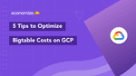 5 Tips to Optimize Bigtable Costs on GCP