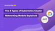 The 4 Types of Kubernetes Cluster Networking Models Explained