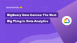 BigQuery Data Canvas: The Next Big Thing In Data Analytics