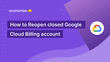 How to Reopen a Closed Google Cloud Billing account