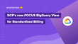 GCP’s new FOCUS BigQuery View for a Standardized Billing