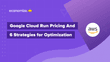 Google Cloud Run Pricing And 6 Strategies for Optimization