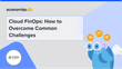 Cloud FinOps: How to Overcome Common Challenges