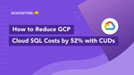 How to Reduce GCP Cloud SQL Costs by 52% with CUDs
