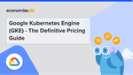 Google Kubernetes Engine (GKE) – The Definitive Pricing Guide
