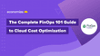 The Complete FinOps 101 Guide to Cloud Cost Optimization