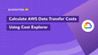 How To Calculate AWS Data Transfer Costs with Cost Explorer