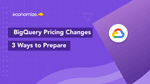 GCP BigQuery Upcoming Pricing Changes: 3 Ways to Prepare