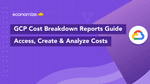 GCP Cost Breakdown Reports Guide: How to Access, Create, & Analyze Costs