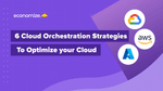 6 Cloud Orchestration Strategies to Optimize your Cloud