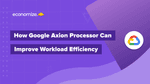 How Google Axion Processor Can Improve Workload Efficiency?